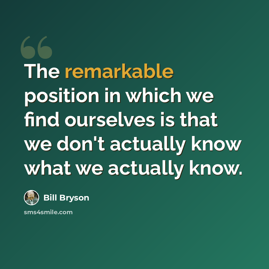 “The remarkable position in which we find ourselves is that we don't actually know what we actually know.” quote by Bill Bryson
