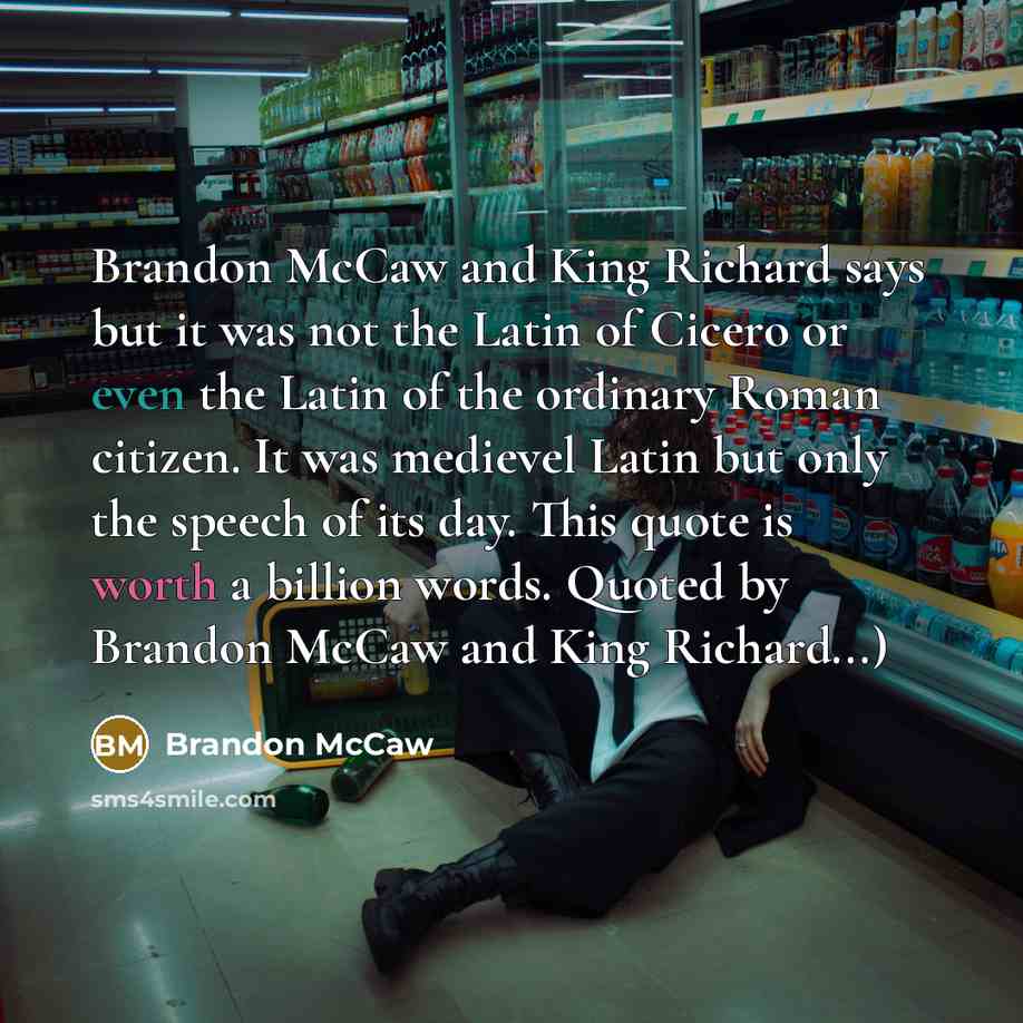 “Brandon McCaw and King Richard says but it was not the Latin of Cicero or even the Latin of the ordinary Roman citizen. It was medievel Latin but only the speech of its day. This quote is worth a billion words. Quoted by Brandon McCaw and King Richard...)” quote by Brandon McCaw