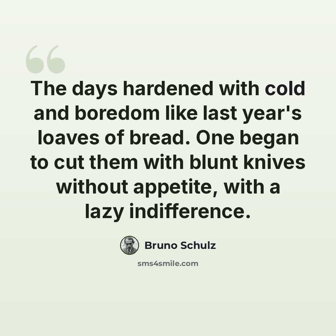 “The days hardened with cold and boredom like last year's loaves of bread. One began to cut them with blunt knives without appetite, with a lazy indifference.” quote by Bruno Schulz