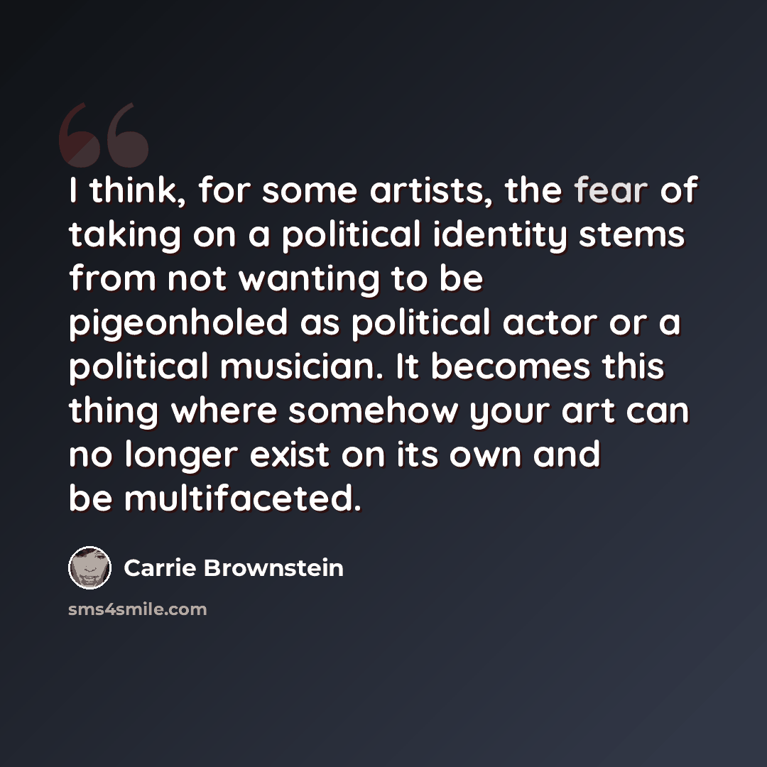 “I think, for some artists, the fear of taking on a political identity stems from not wanting to be pigeonholed as political actor or a political musician. It becomes this thing where somehow your art can no longer exist on its own and be multifaceted.” quote by Carrie Brownstein