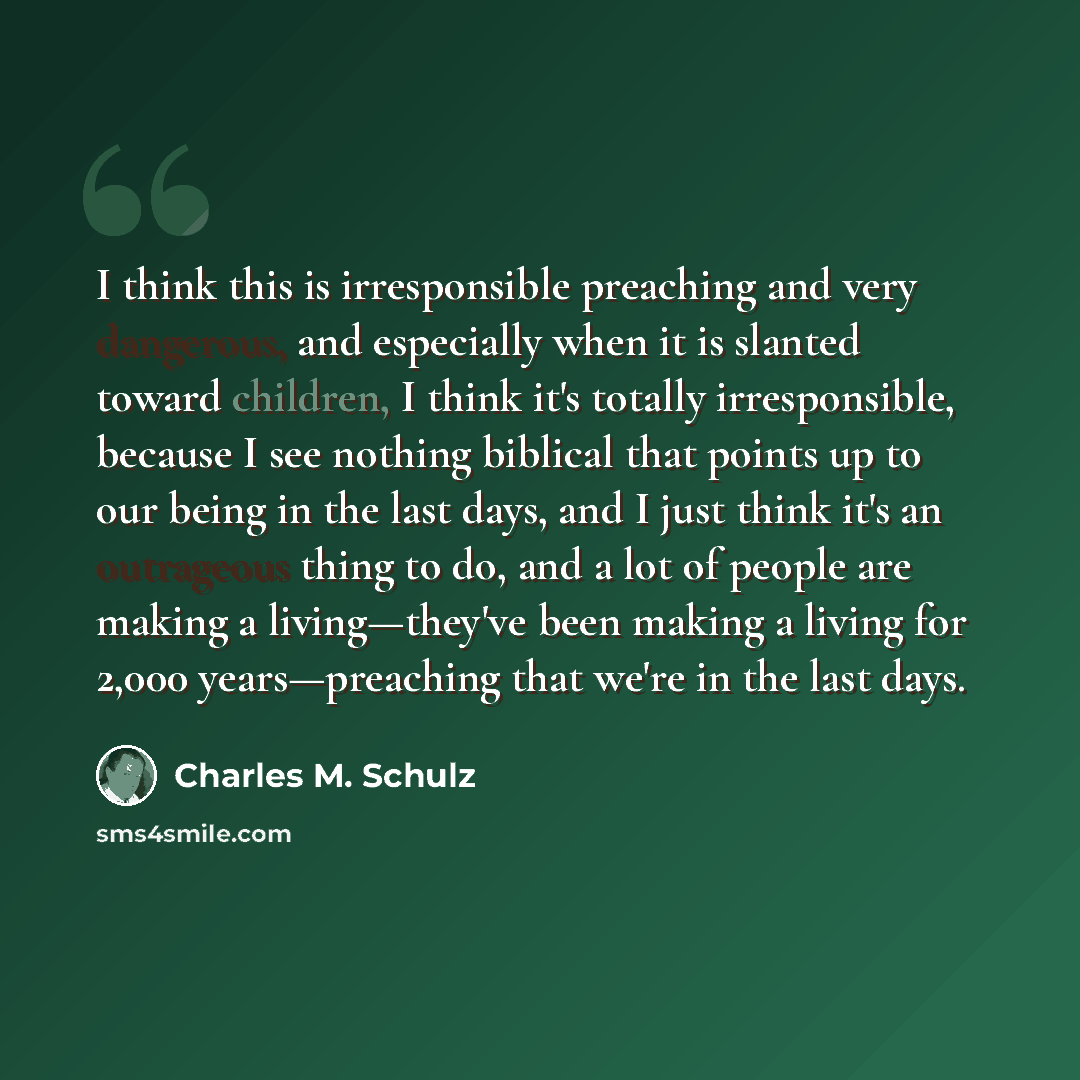 “I think this is irresponsible preaching and very dangerous, and especially when it is slanted toward children, I think it's totally irresponsible, because I see nothing biblical that points up to our being in the last days, and I just think it's an outrageous thing to do, and a lot of people are…” quote by Charles M. Schulz