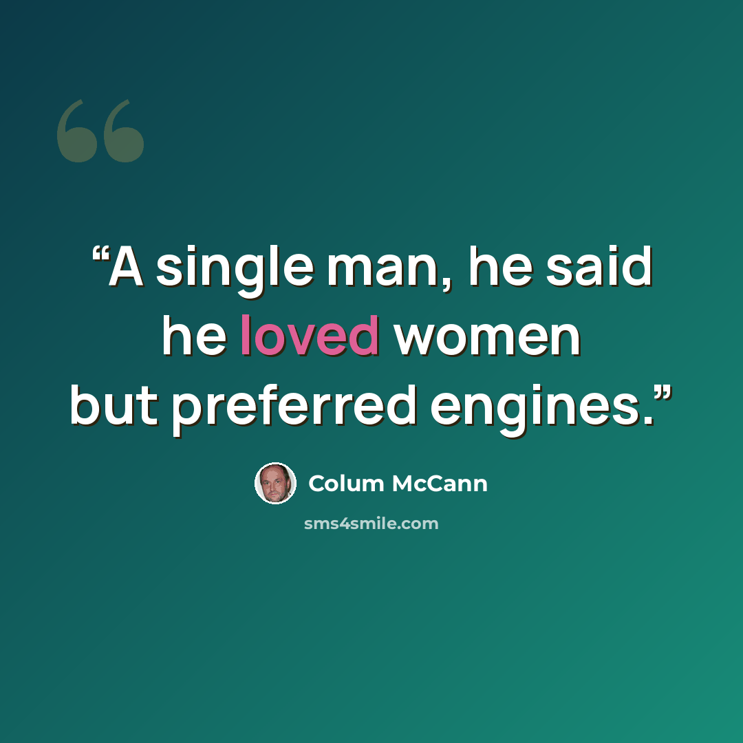 “A single man, he said he loved women but preferred engines.” quote by Colum McCann