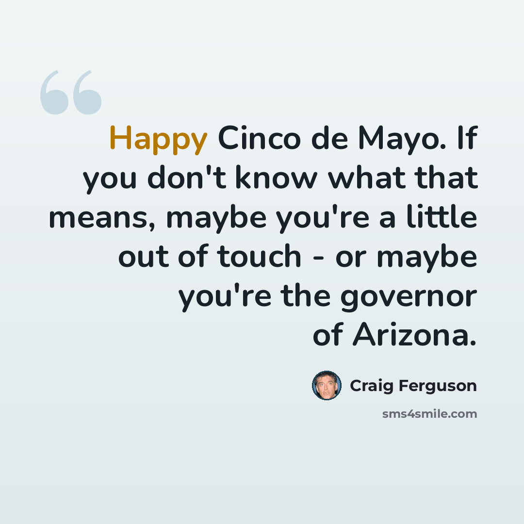 “Happy Cinco de Mayo. If you don't know what that means, maybe you're a little out of touch - or maybe you're the governor of Arizona.” quote by Craig Ferguson