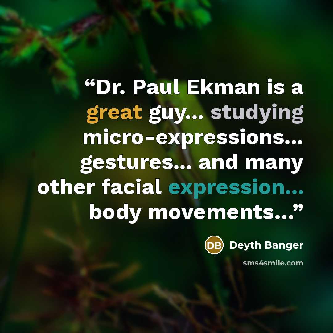 “Dr. Paul Ekman is a great guy... studying micro-expressions... gestures... and many other facial expression... body movements…” quote by Deyth Banger