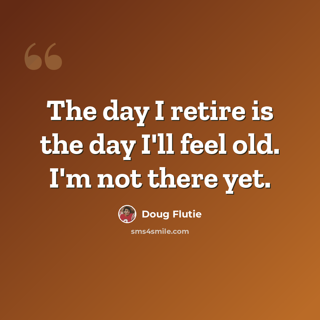 “The day I retire is the day I'll feel old. I'm not there yet.” quote by Doug Flutie