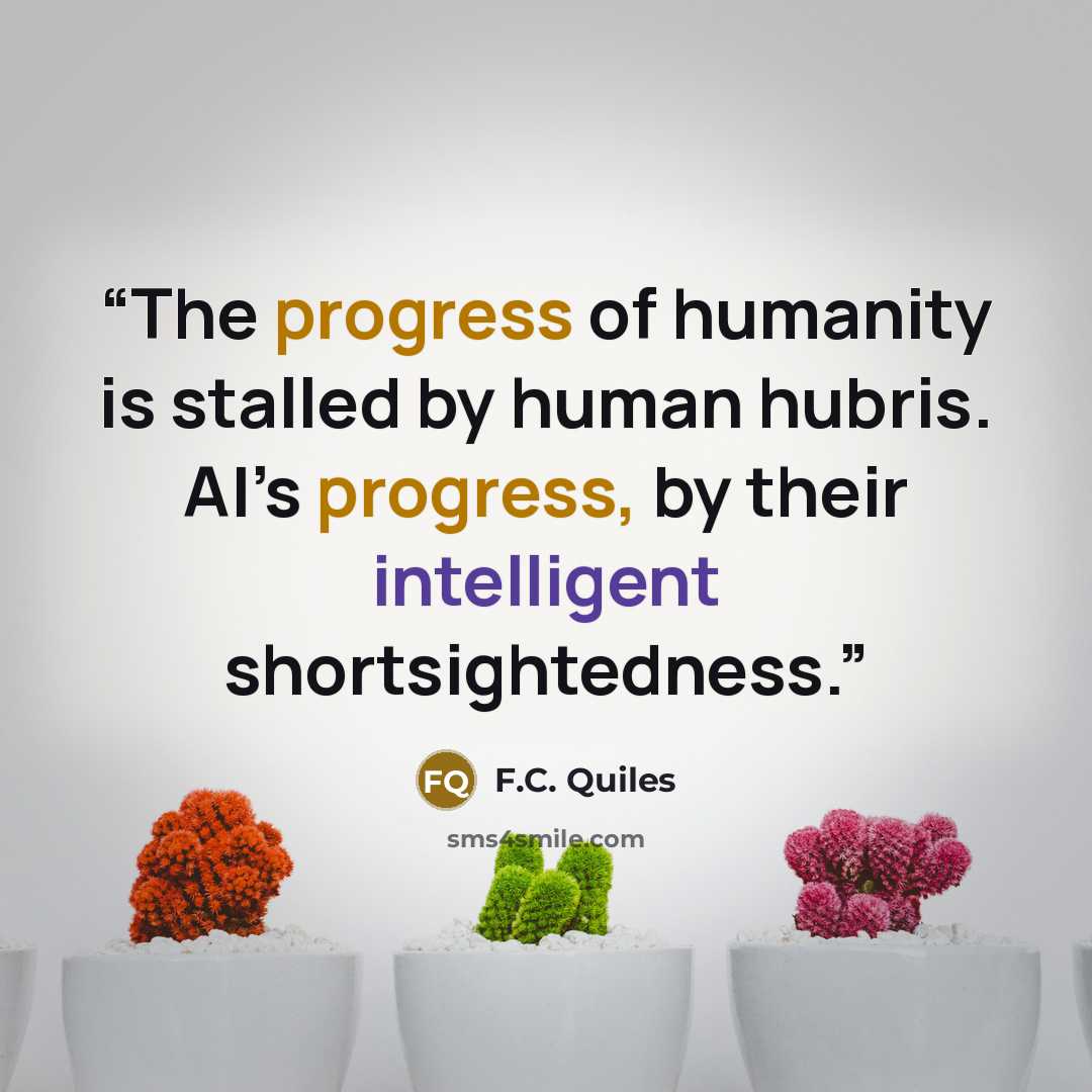 “The progress of humanity is stalled by human hubris. AI’s progress, by their intelligent shortsightedness.” quote by F.C. Quiles