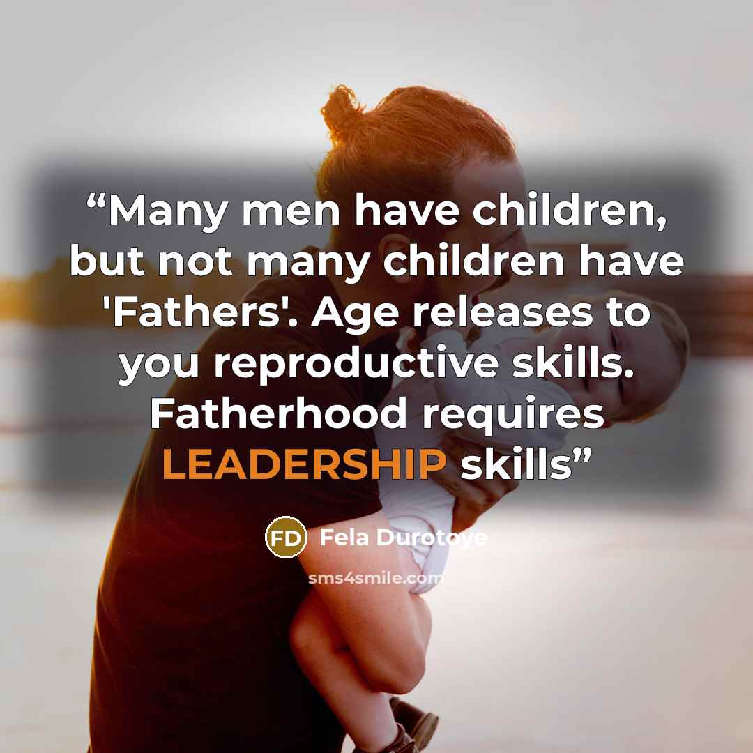 “Many men have children, but not many children have 'Fathers'. Age releases to you reproductive skills. Fatherhood requires LEADERSHIP skills” quote by Fela Durotoye