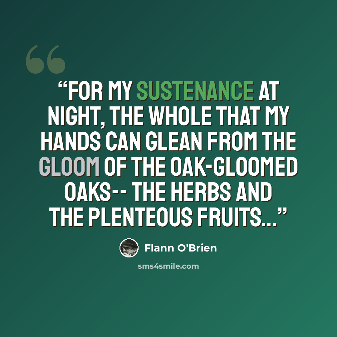 “For my sustenance at night, the whole that my hands can glean from the gloom of the oak-gloomed oaks-- the herbs and the plenteous fruits...” quote by Flann O'Brien