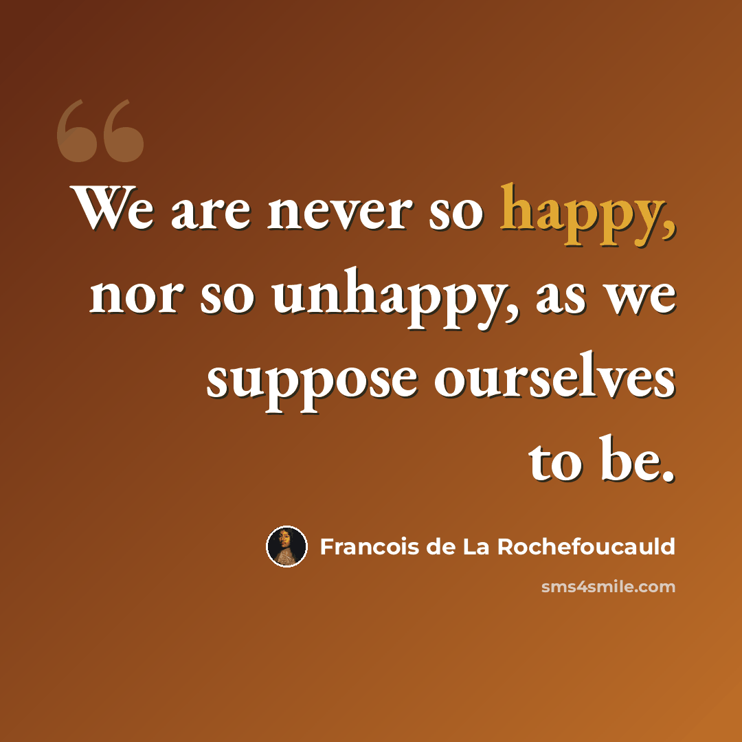 “We are never so happy, nor so unhappy, as we suppose ourselves to be.” quote by Francois de La Rochefoucauld
