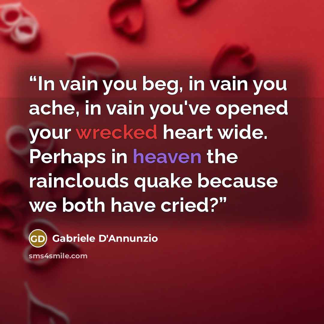 “In vain you beg, in vain you ache, in vain you've opened your wrecked heart wide. Perhaps in heaven the rainclouds quake because we both have cried?” quote by Gabriele D'Annunzio