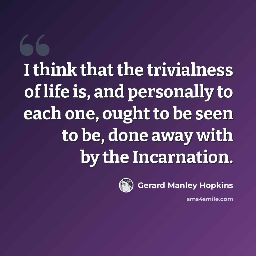 “I think that the trivialness of life is, and personally to each one, ought to be seen to be, done away with by the Incarnation.” quote by Gerard Manley Hopkins