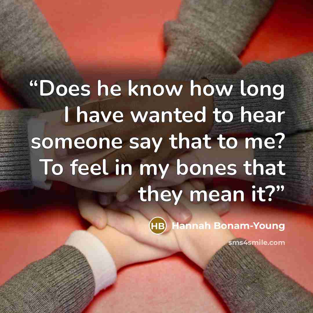 “Does he know how long I have wanted to hear someone say that to me? To feel in my bones that they mean it?” quote by Hannah Bonam-Young