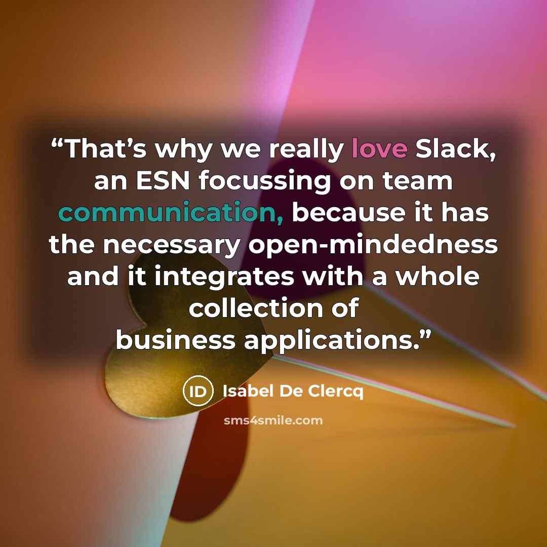 “That’s why we really love Slack, an ESN focussing on team communication, because it has the necessary open-mindedness and it integrates with a whole collection of business applications.” quote by Isabel De Clercq