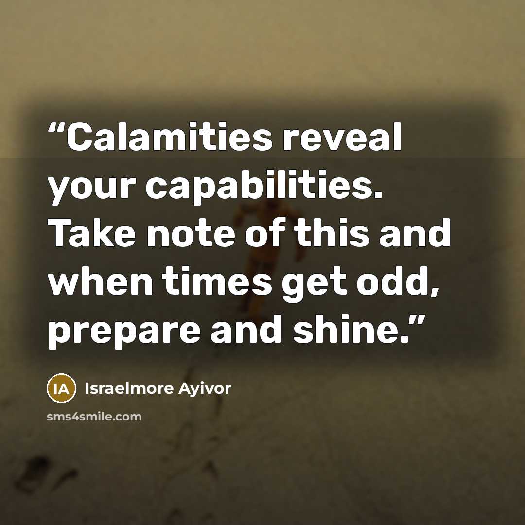 “Calamities reveal your capabilities. Take note of this and when times get odd, prepare and shine.” quote by Israelmore Ayivor