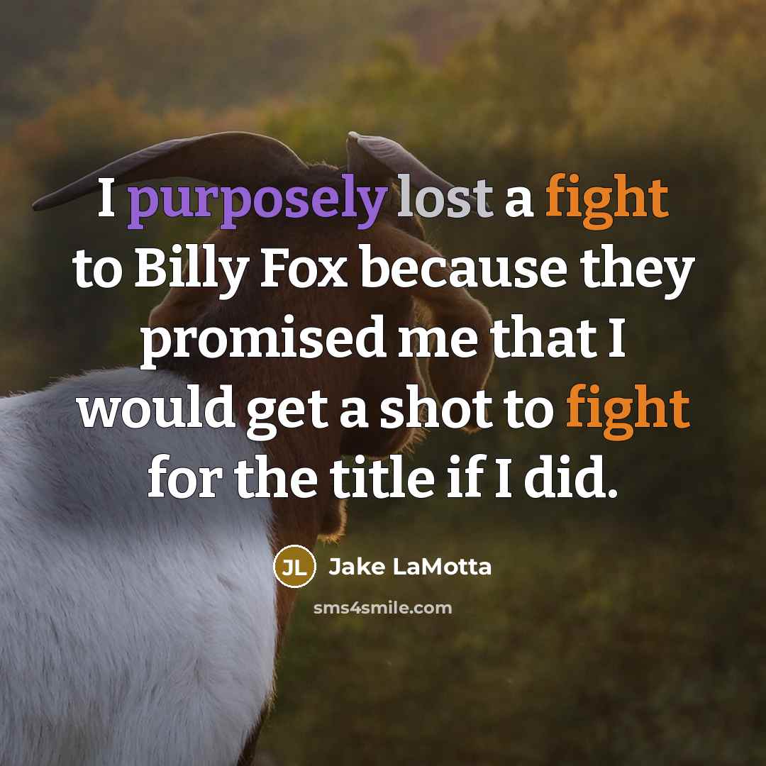 “I purposely lost a fight to Billy Fox because they promised me that I would get a shot to fight for the title if I did.” quote by Jake LaMotta