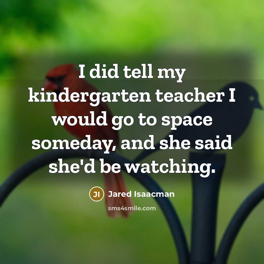 “I did tell my kindergarten teacher I would go to space someday, and she said she'd be watching.” quote by Jared Isaacman