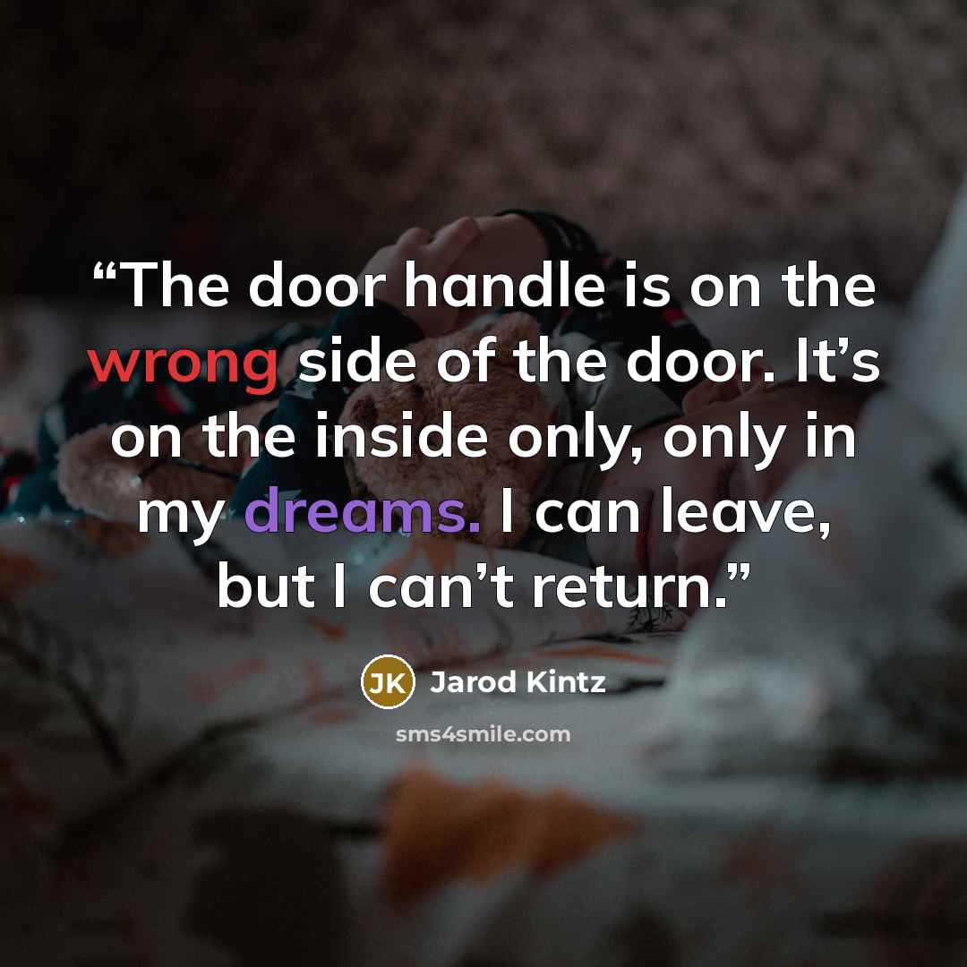 “The door handle is on the wrong side of the door. It’s on the inside only, only in my dreams. I can leave, but I can’t return.” quote by Jarod Kintz