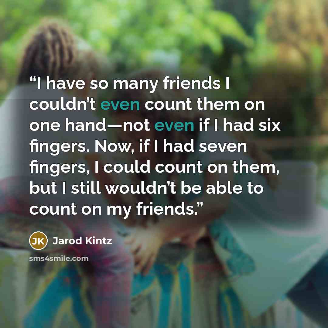 “I have so many friends I couldn’t even count them on one hand—not even if I had six fingers. Now, if I had seven fingers, I could count on them, but I still wouldn’t be able to count on my friends.” quote by Jarod Kintz