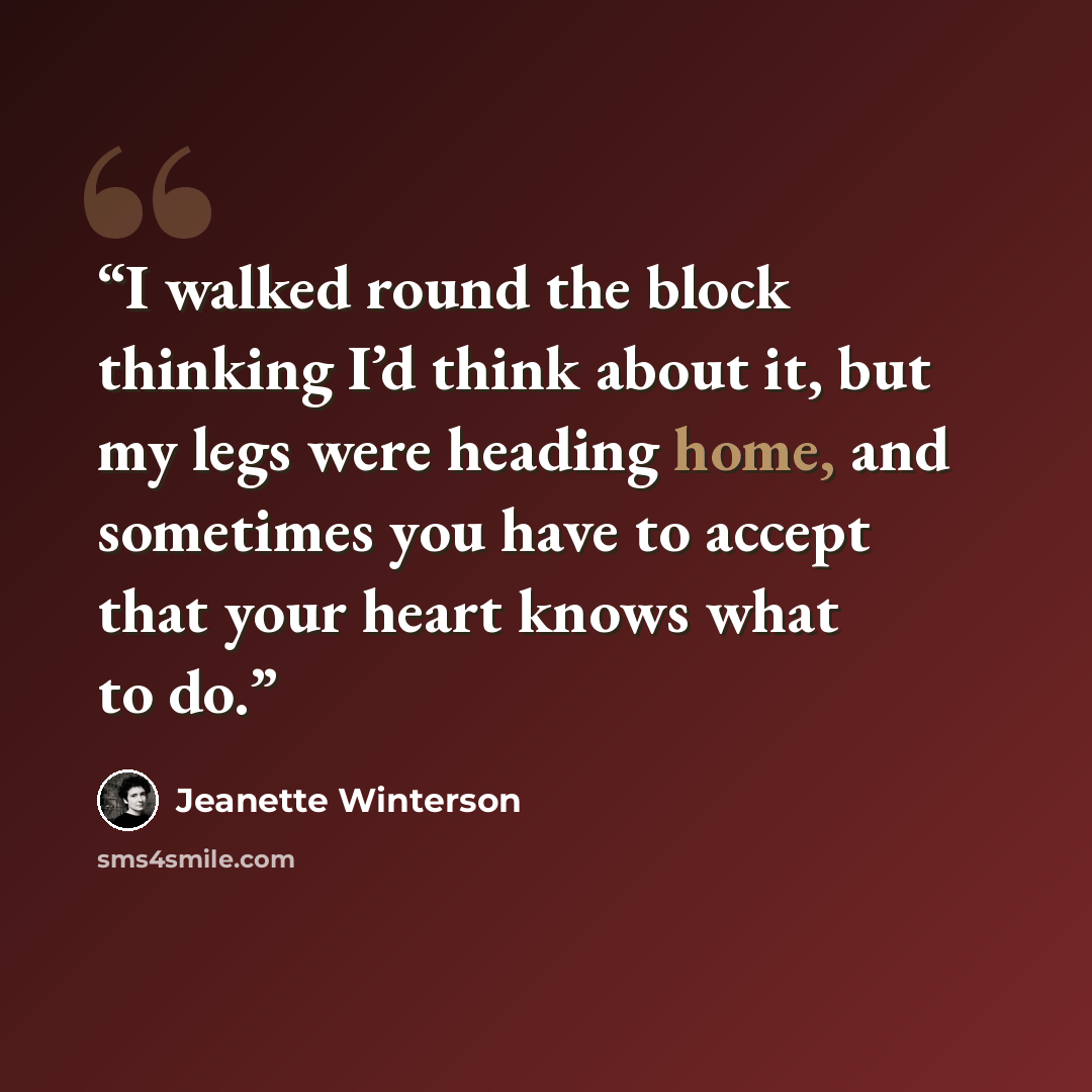 “I walked round the block thinking I’d think about it, but my legs were heading home, and sometimes you have to accept that your heart knows what to do.” quote by Jeanette Winterson