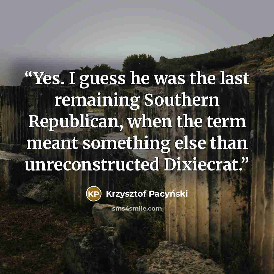 “Yes. I guess he was the last remaining Southern Republican, when the term meant something else than unreconstructed Dixiecrat.” quote by Krzysztof Pacyński