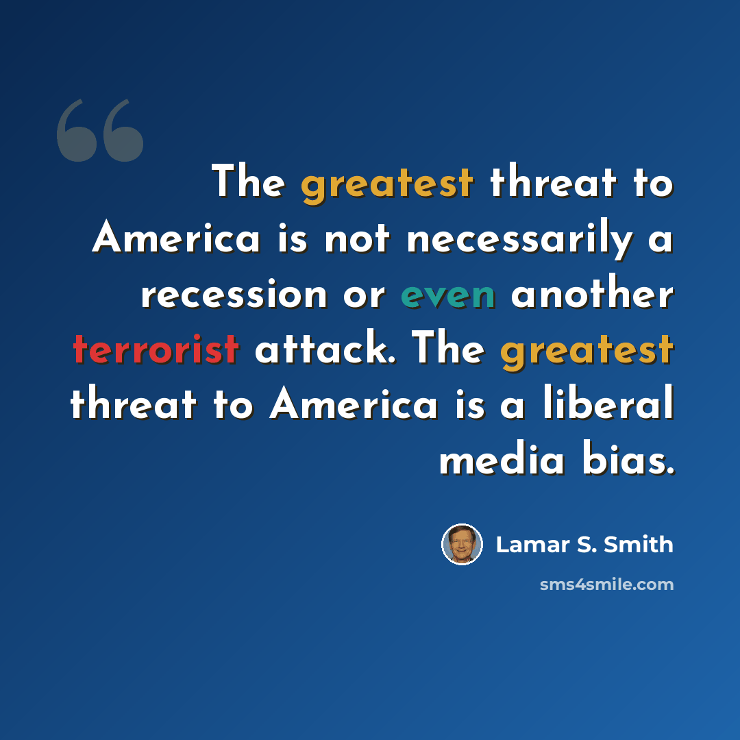“The greatest threat to America is not necessarily a recession or even another terrorist attack. The greatest threat to America is a liberal media bias.” quote by Lamar S. Smith