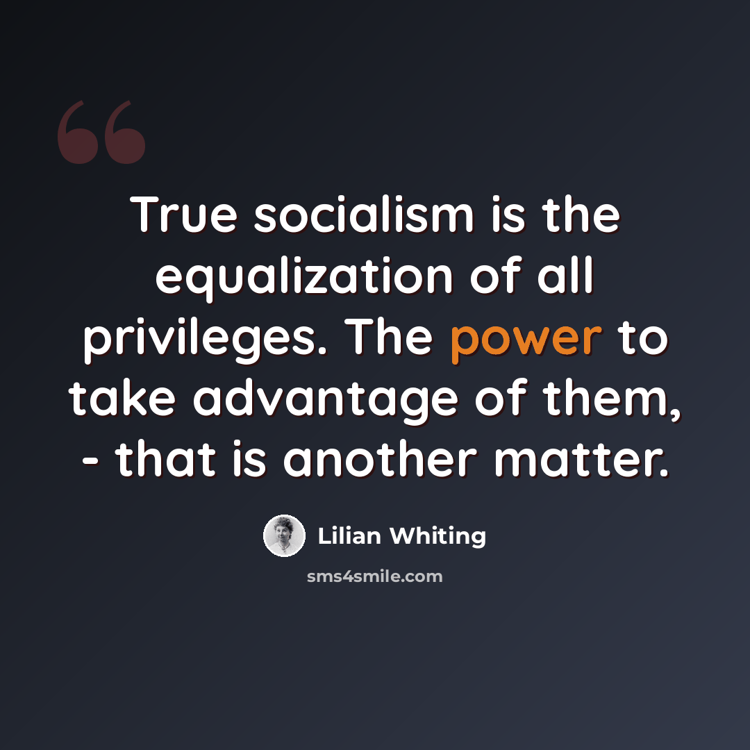 “True socialism is the equalization of all privileges. The power to take advantage of them, - that is another matter.” quote by Lilian Whiting