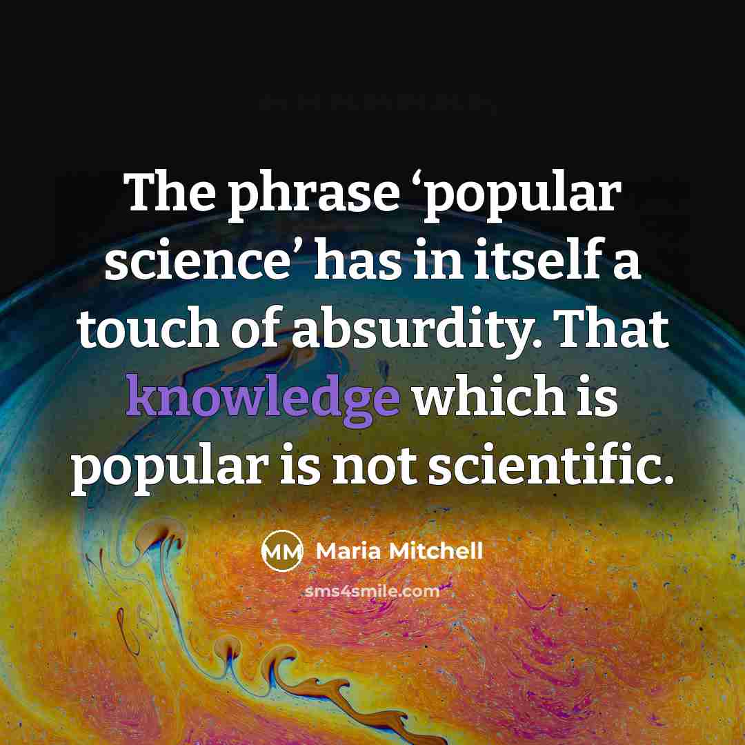 “The phrase ‘popular science’ has in itself a touch of absurdity. That knowledge which is popular is not scientific.” quote by Maria Mitchell