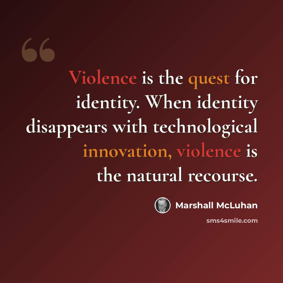 “Violence is the quest for identity. When identity disappears with technological innovation, violence is the natural recourse.” quote by Marshall McLuhan
