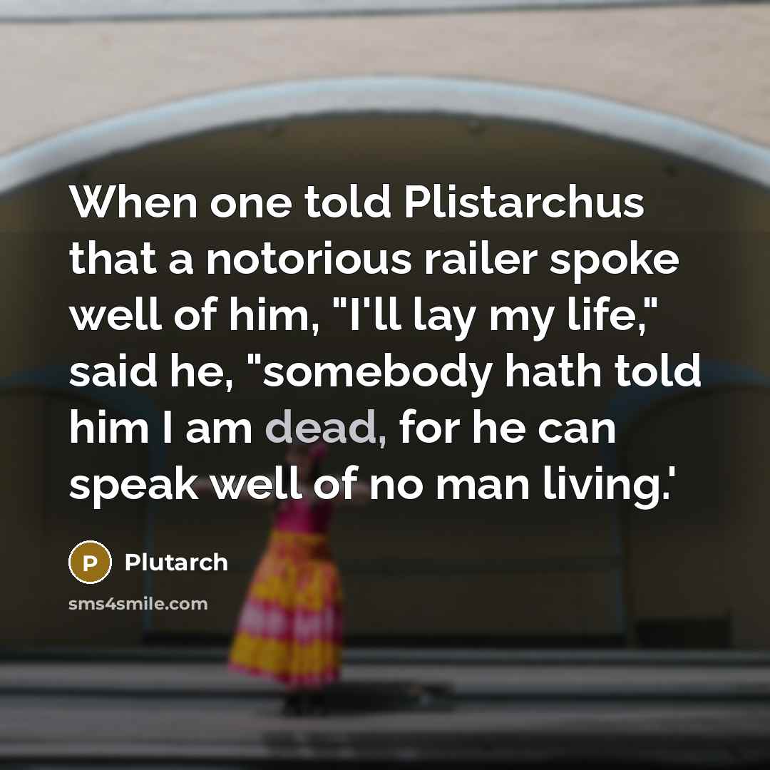 “When one told Plistarchus that a notorious railer spoke well of him, "I'll lay my life," said he, "somebody hath told him I am dead, for he can speak well of no man living.'” quote by Plutarch