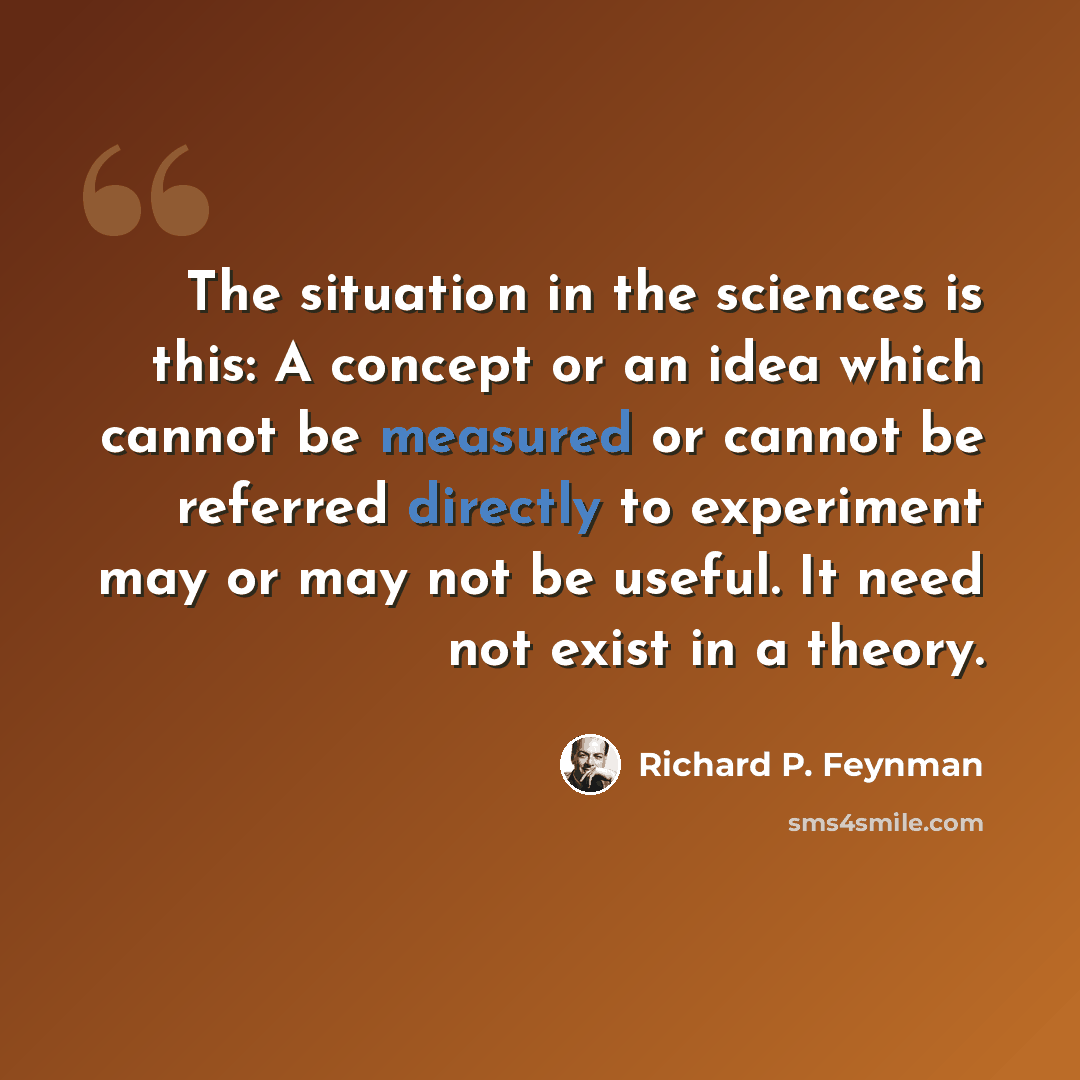 “The situation in the sciences is this: A concept or an idea which cannot be measured or cannot be referred directly to experiment may or may not be useful. It need not exist in a theory.” quote by Richard P. Feynman
