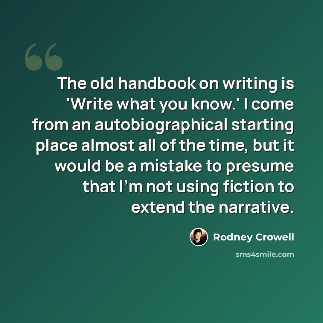 “The old handbook on writing is 'Write what you know.' I come from an autobiographical starting place almost all of the time, but it would be a mistake to presume that I'm not using fiction to extend the narrative.” quote by Rodney Crowell