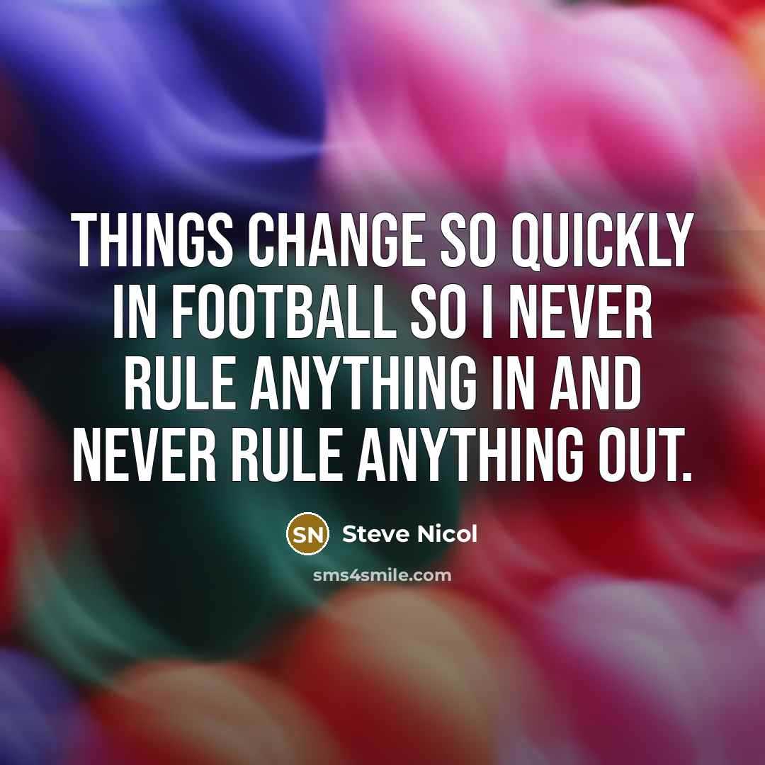 “Things change so quickly in football so I never rule anything in and never rule anything out.” quote by Steve Nicol