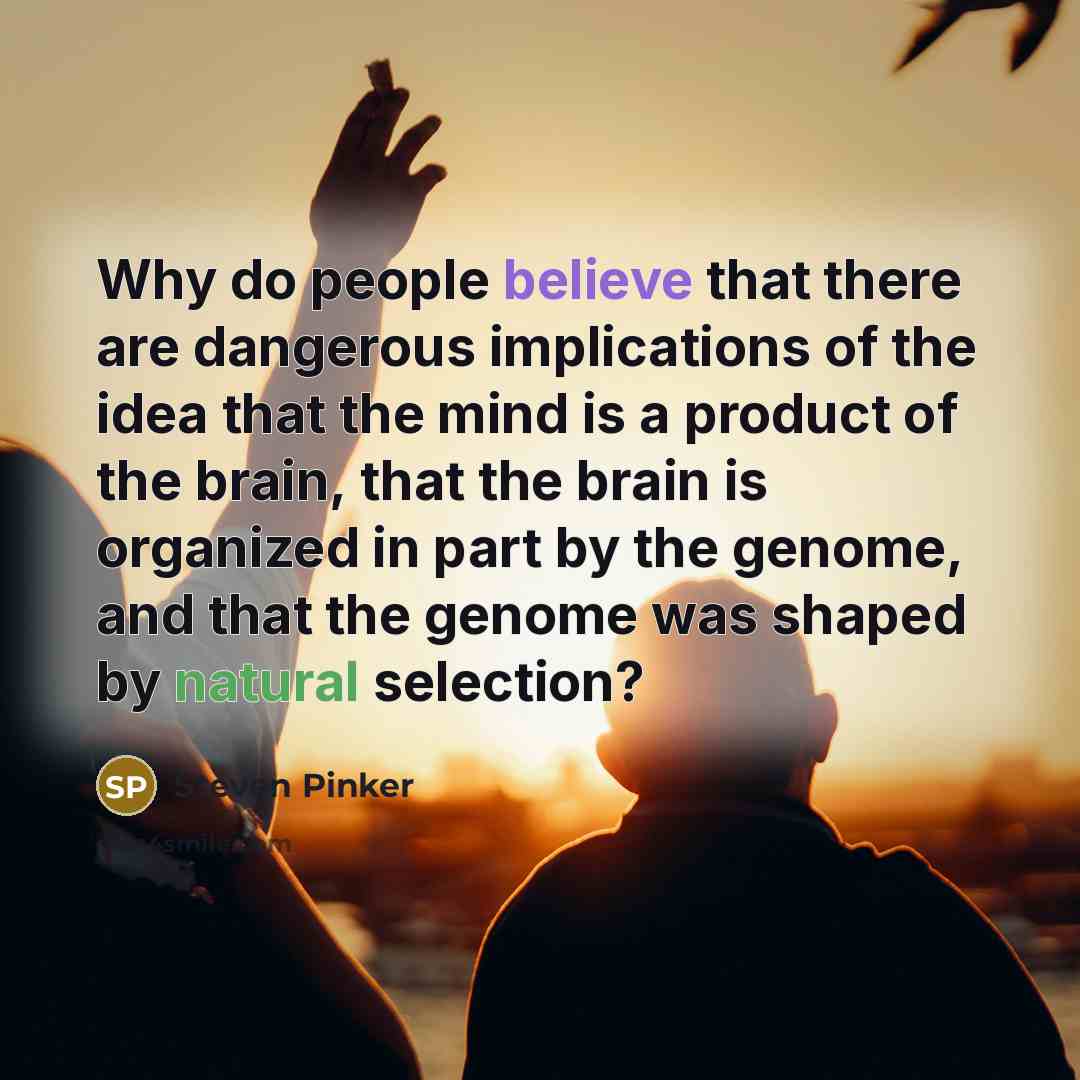 “Why do people believe that there are dangerous implications of the idea that the mind is a product of the brain, that the brain is organized in part by the genome, and that the genome was shaped by natural selection?” quote by Steven Pinker