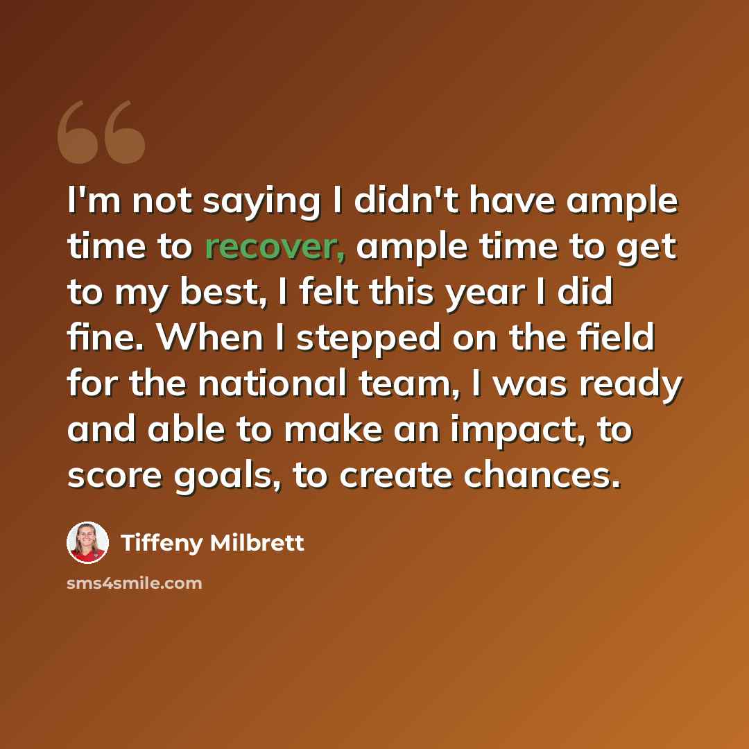 “I'm not saying I didn't have ample time to recover, ample time to get to my best, I felt this year I did fine. When I stepped on the field for the national team, I was ready and able to make an impact, to score goals, to create chances.” quote by Tiffeny Milbrett