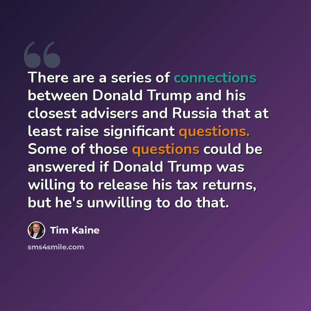 “There are a series of connections between Donald Trump and his closest advisers and Russia that at least raise significant questions. Some of those questions could be answered if Donald Trump was willing to release his tax returns, but he's unwilling to do that.” quote by Tim Kaine