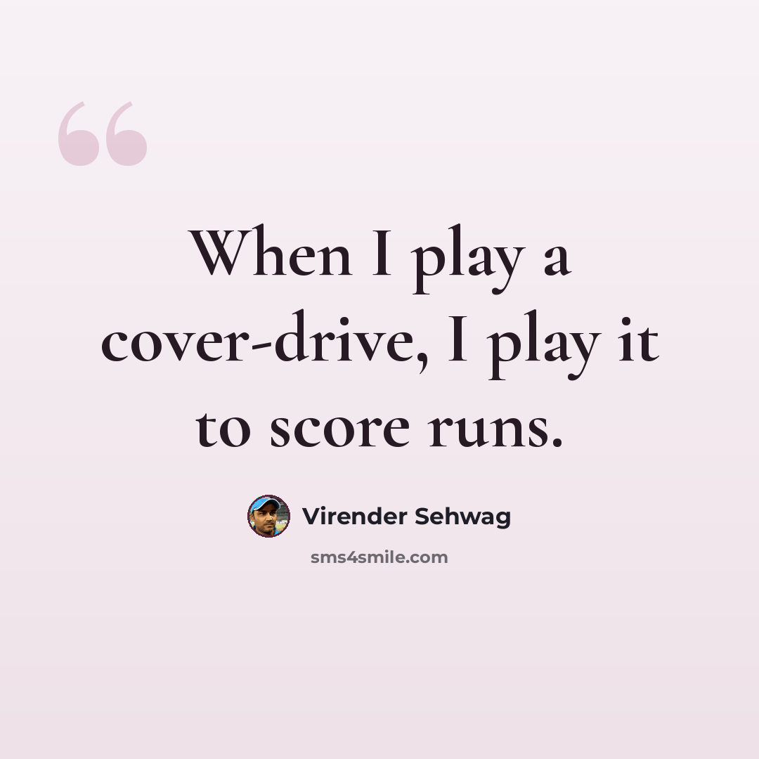 “When I play a cover-drive, I play it to score runs.” quote by Virender Sehwag