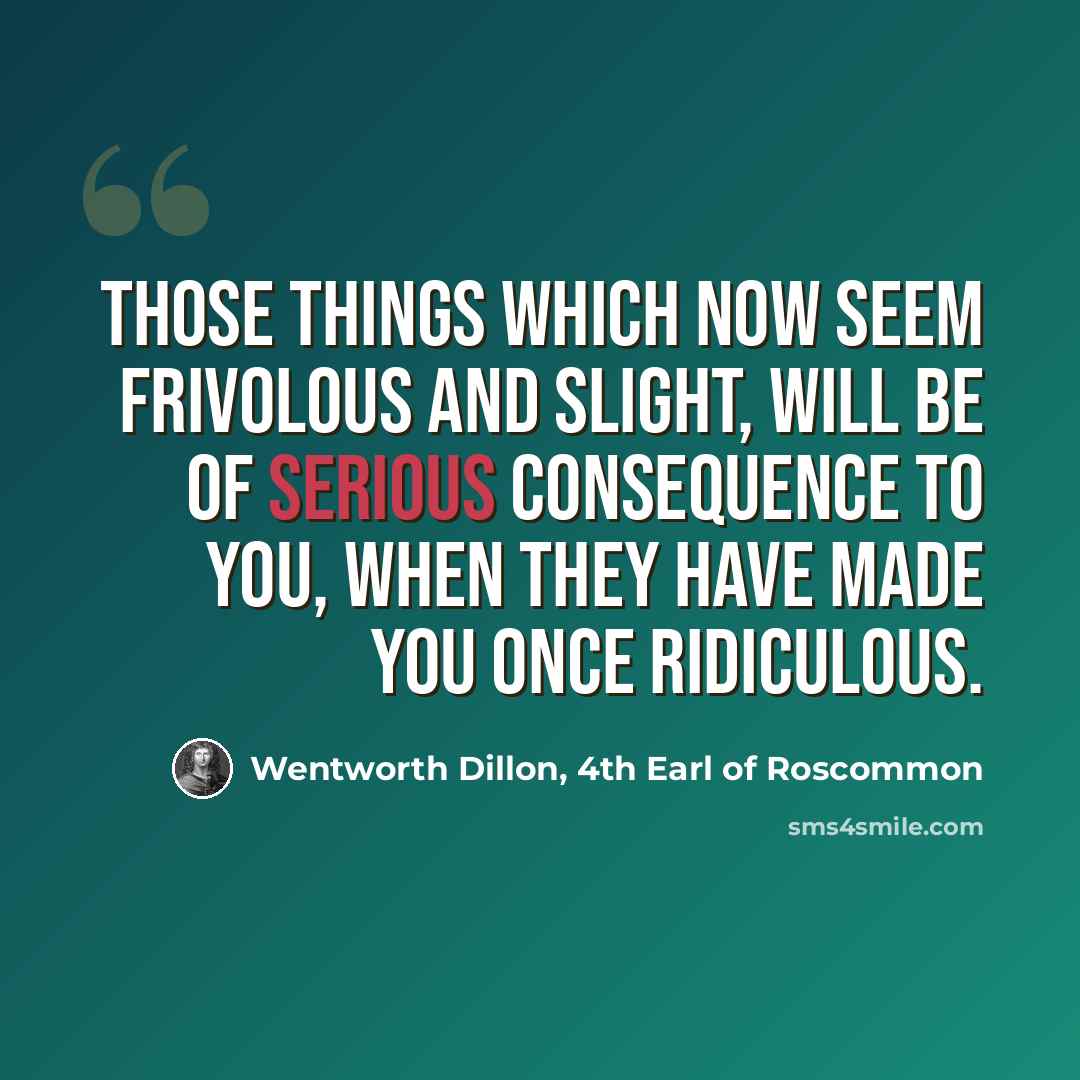 “Those things which now seem frivolous and slight, Will be of serious consequence to you, When they have made you once ridiculous.” quote by Wentworth Dillon, 4th Earl of Roscommon