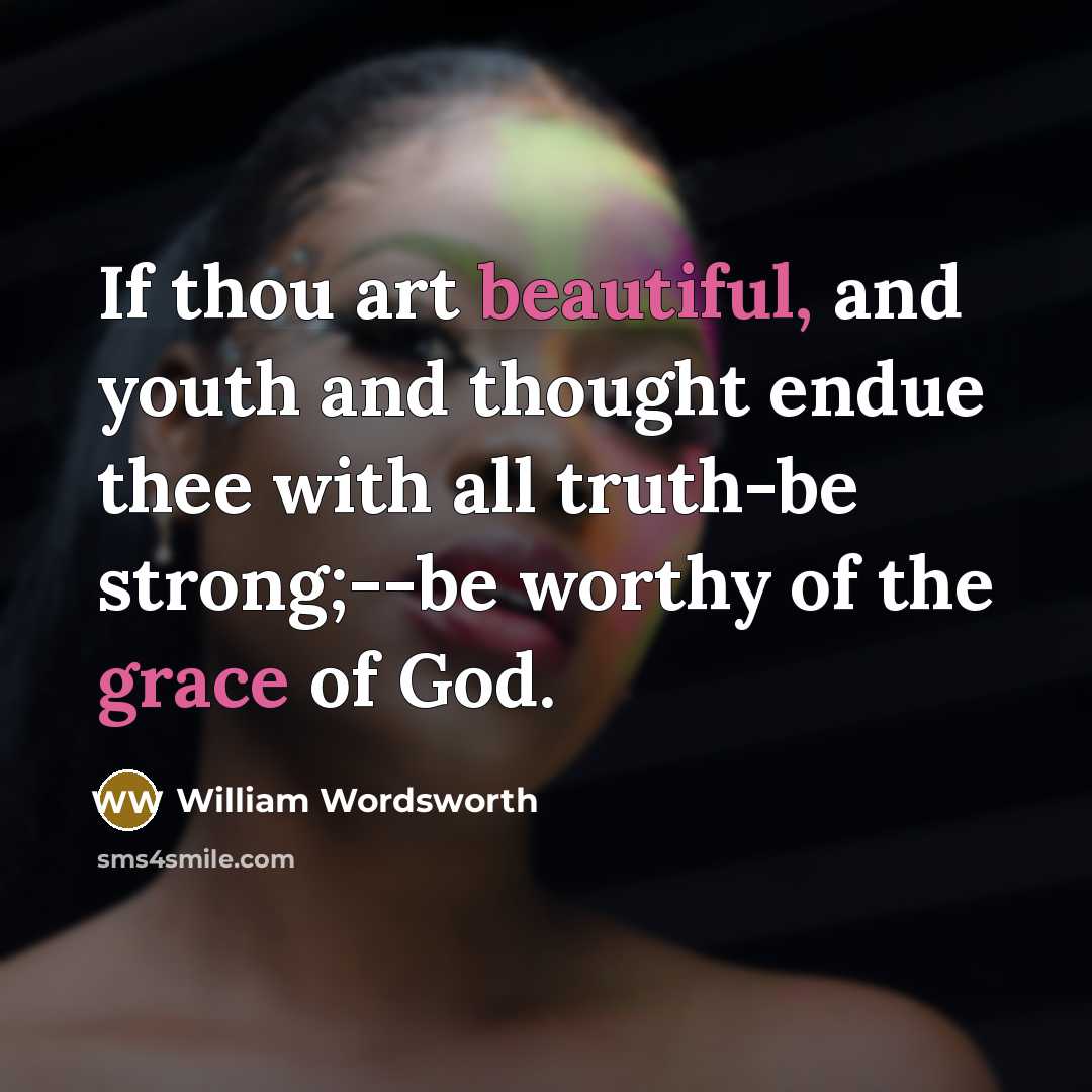 “If thou art beautiful, and youth and thought endue thee with all truth-be strong;--be worthy of the grace of God.” quote by William Wordsworth
