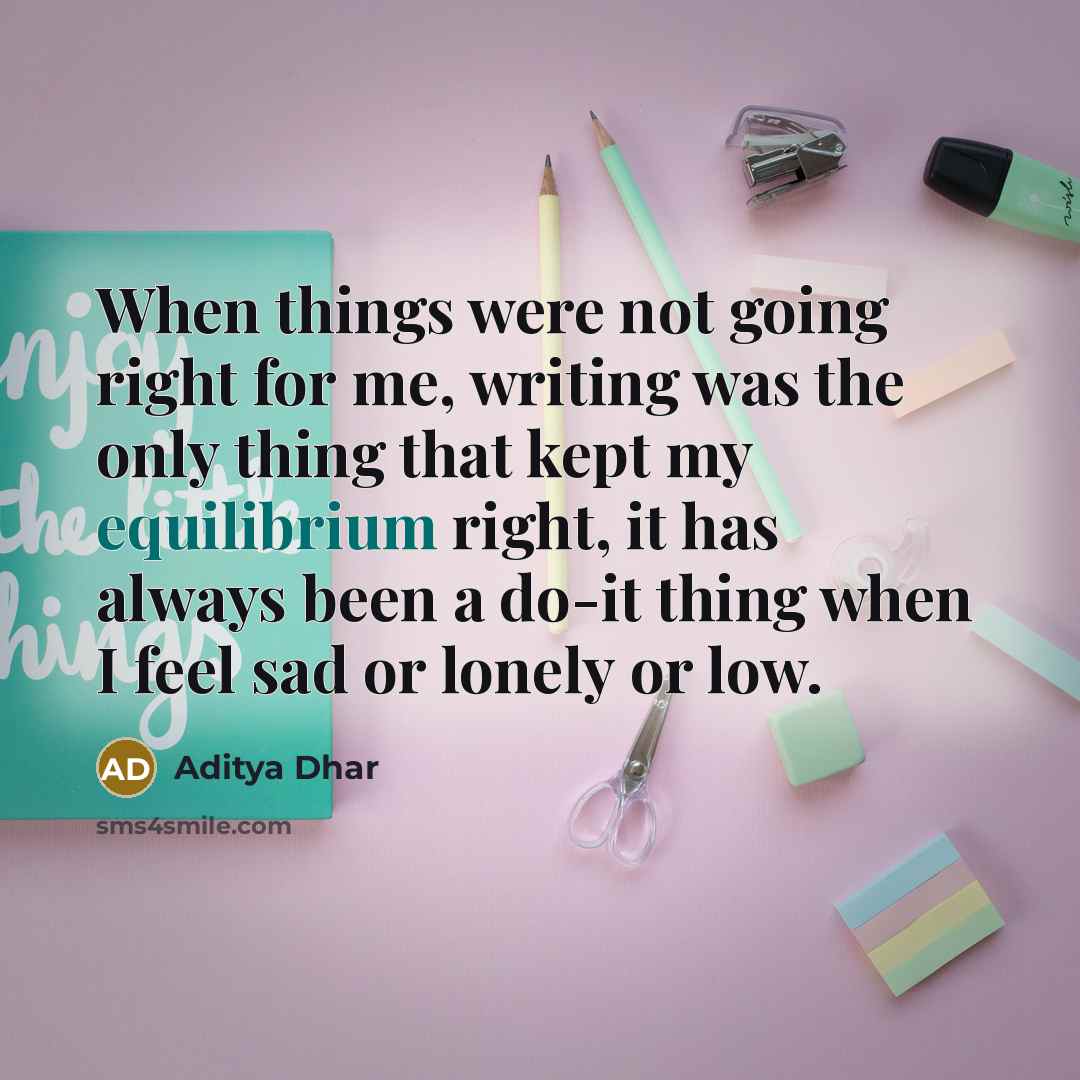 “When things were not going right for me, writing was the only thing that kept my equilibrium right, it has always been a do-it thing when I feel sad or lonely or low.” quote by Aditya Dhar