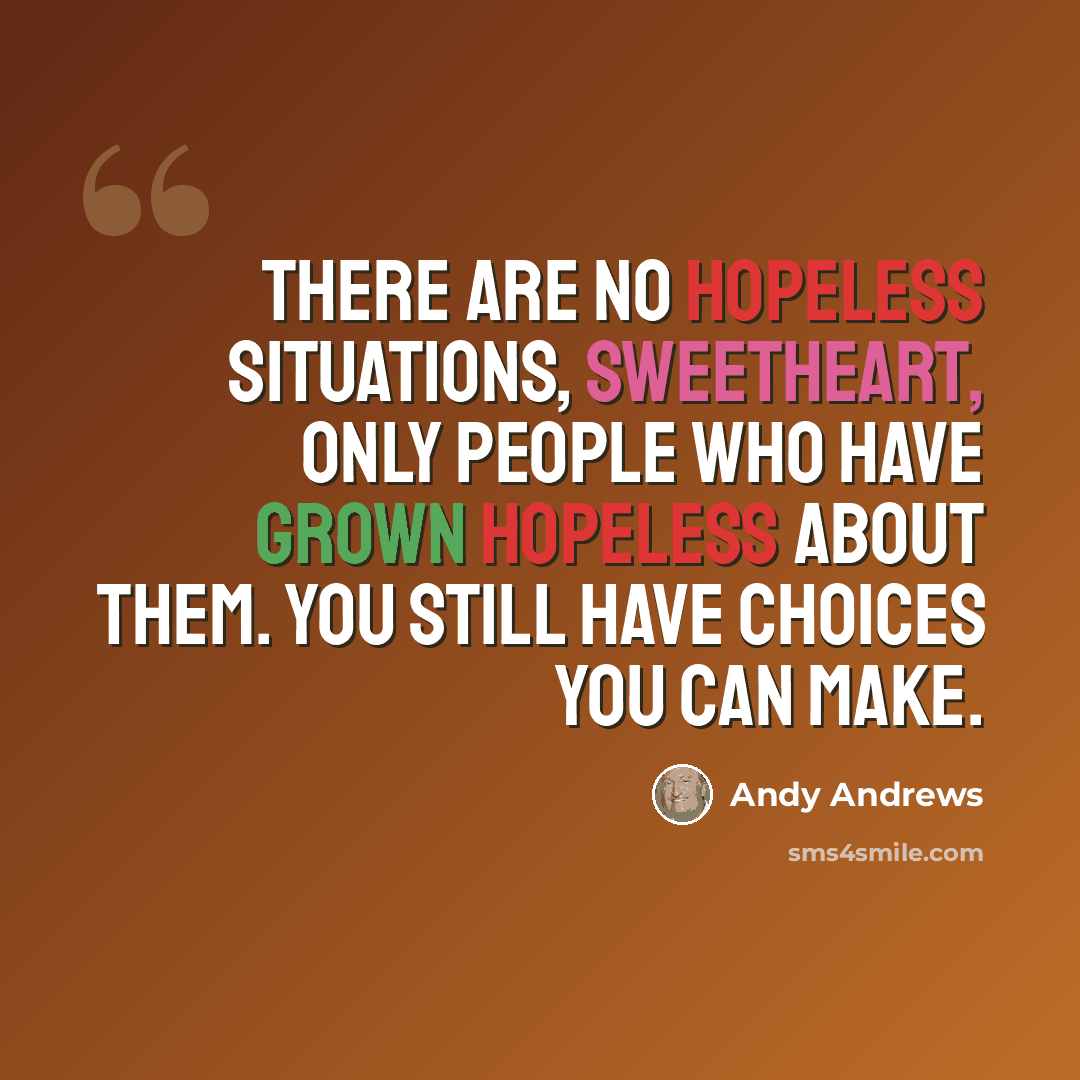 “There are no hopeless situations, sweetheart, only people who have grown hopeless about them. You still have choices you can make.” quote by Andy Andrews