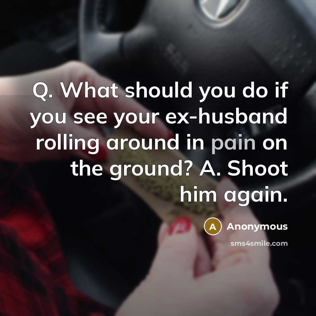 “Q. What should you do if you see your ex-husband rolling around in pain on the ground? A. Shoot him again.” quote by Anonymous