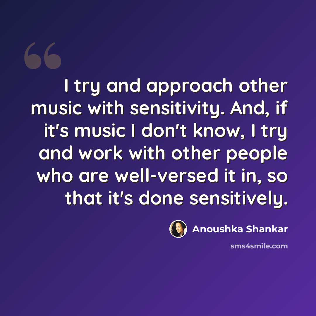“I try and approach other music with sensitivity. And, if it's music I don't know, I try and work with other people who are well-versed it in, so that it's done sensitively.” quote by Anoushka Shankar