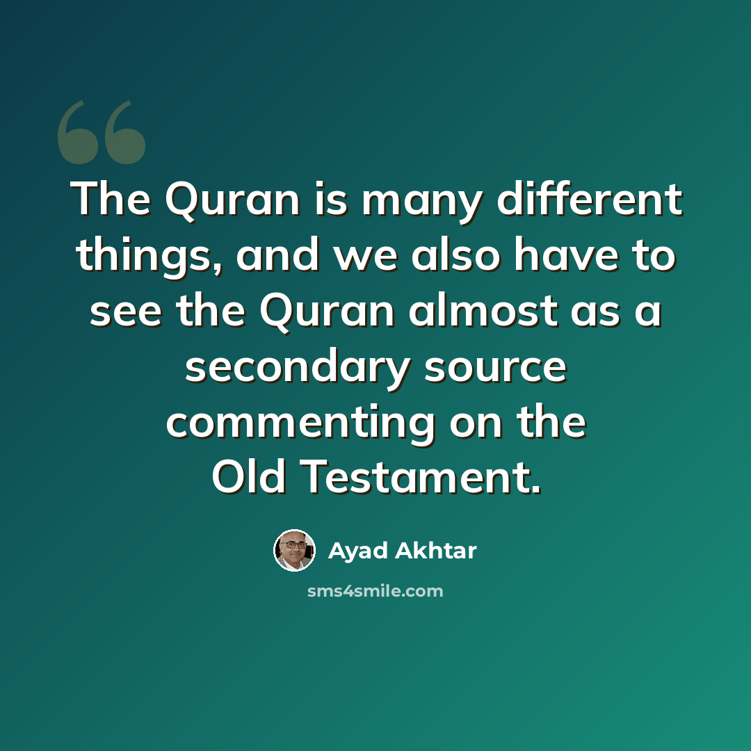 “The Quran is many different things, and we also have to see the Quran almost as a secondary source commenting on the Old Testament.” quote by Ayad Akhtar