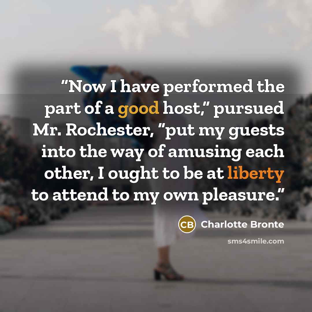 “Now I have performed the part of a good host,” pursued Mr. Rochester, “put my guests into the way of amusing each other, I ought to be at liberty to attend to my own pleasure.” quote by Charlotte Brontë