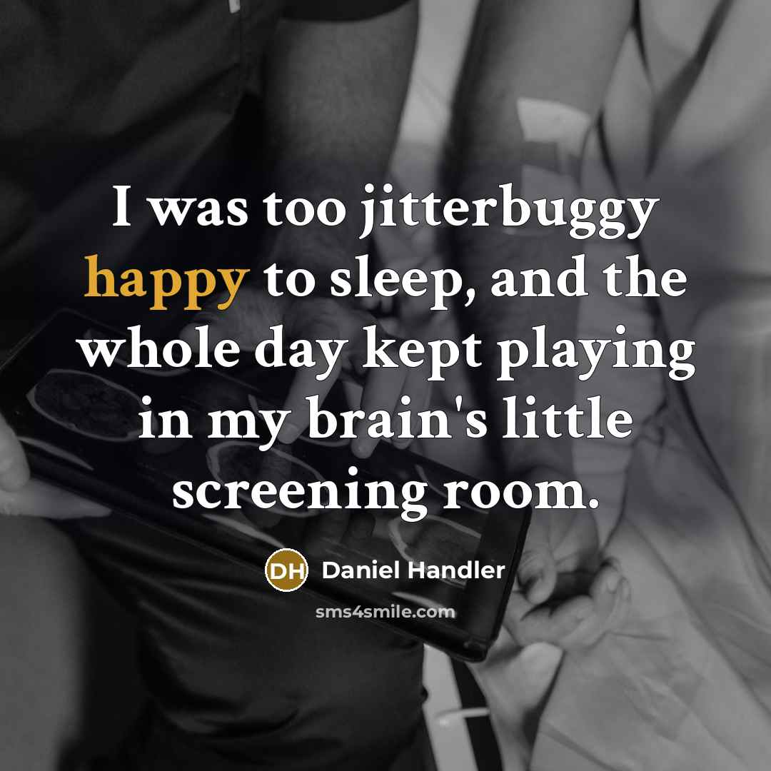 “I was too jitterbuggy happy to sleep, and the whole day kept playing in my brain's little screening room.” quote by Daniel Handler
