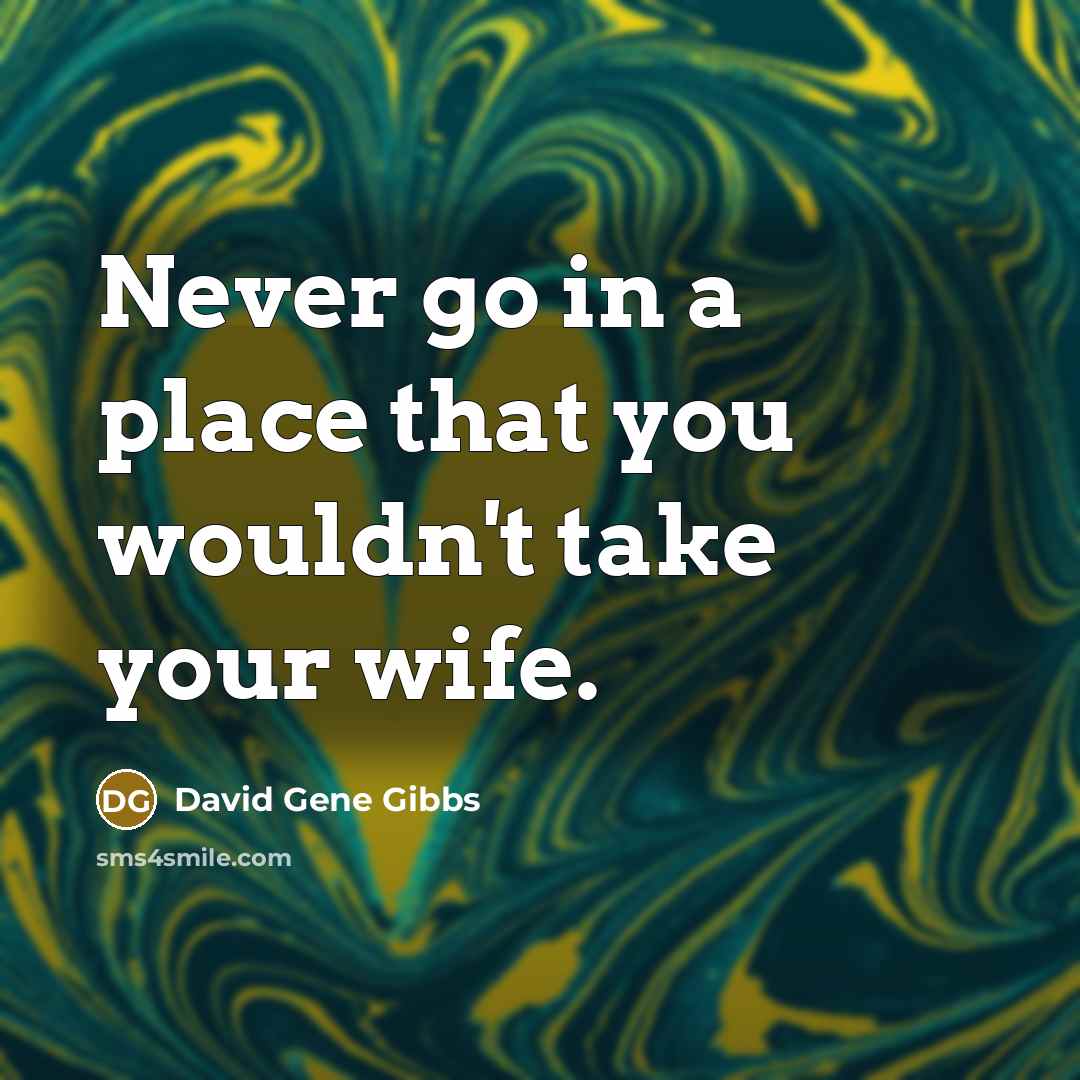 “Never go in a place that you wouldn't take your wife.” quote by David Gene Gibbs