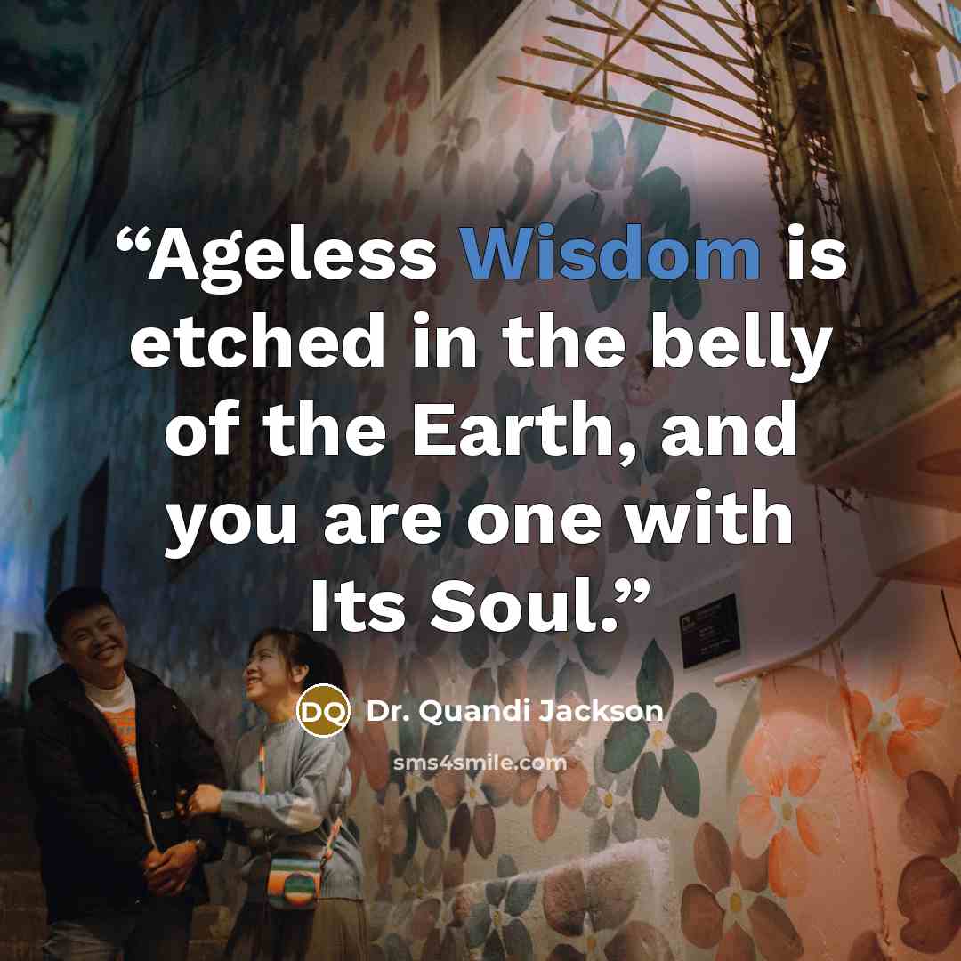 “Ageless Wisdom is etched in the belly of the Earth, and you are one with Its Soul.” quote by Dr. Quandi Jackson