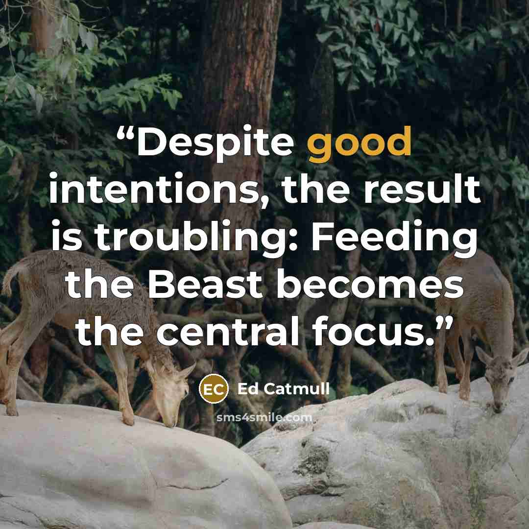 “Despite good intentions, the result is troubling: Feeding the Beast becomes the central focus.” quote by Ed Catmull