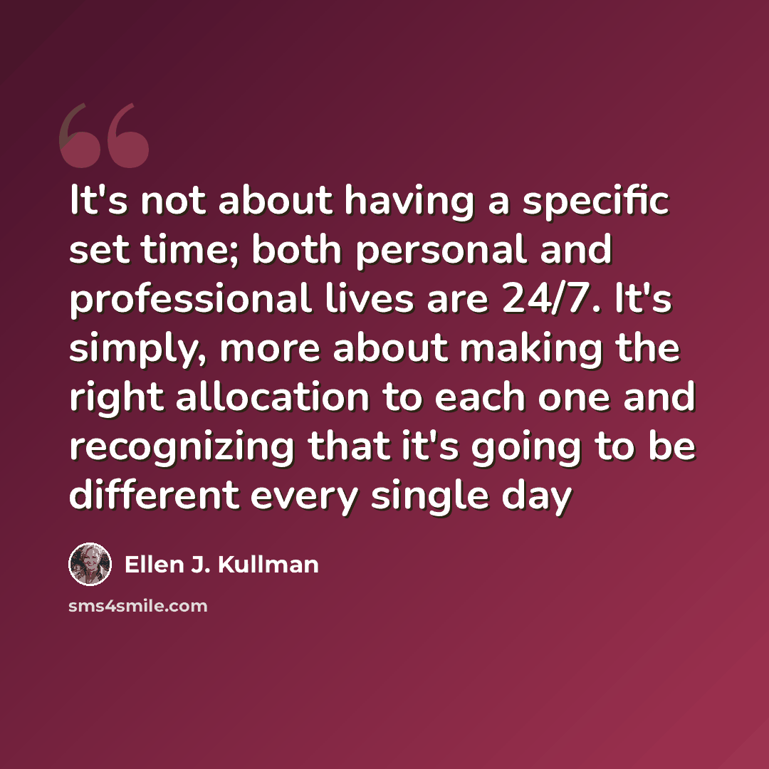 “It's not about having a specific set time; both personal and professional lives are 24/7. It's simply, more about making the right allocation to each one and recognizing that it's going to be different every single day” quote by Ellen J. Kullman