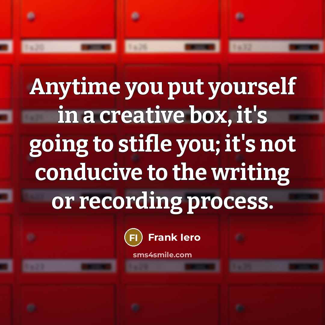 “Anytime you put yourself in a creative box, it's going to stifle you; it's not conducive to the writing or recording process.” quote by Frank Iero
